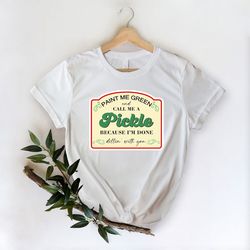paint me green and call me a pickle because i'm done dillin with you shirt, funny shirt, gift for him, gift for her