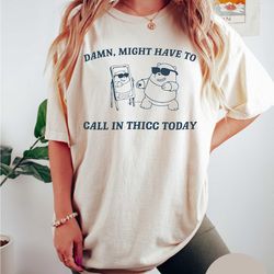 comfort colors damn might have to call in thicc today t shirt funny meme tee shirt