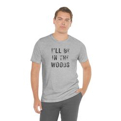 funny dad shirt, ill be in the woods tee, shirt for dad, funny husband t-shirt, hunting shirt, shirt for grandpa, gift f