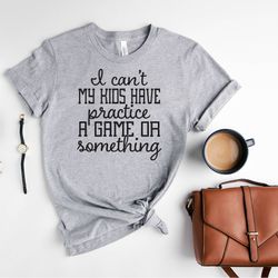 i cant my kids have practice a game or something shirt, sports mom shirt, baseball mom shirt, soccer mom shirt, hockey m