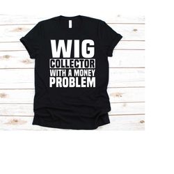 wig collector with a money problem shirt, gift for wig lovers, wig collector, wig designer t-shirt, wig maker, wig makin
