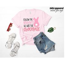 follow the bunny he has the chocolate shirt, easter bunny shirt, easter shirt, cute easter shirt, bunny farm shirt, happ