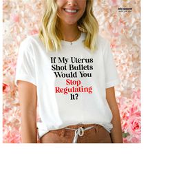 if my uterus could shoot bullets, you wouldn't regulate it shirt, my uterus shirt, pro choice shirt, feminism shirt, pro