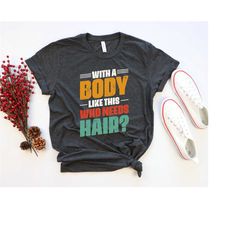with a body like this who needs hair shirt, funny bald t-shirt, novelty unisex funny shirt, who needs hair t-shirt