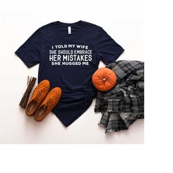 i told my wife to embrace her mistakes she hugged me shirt, husband shirt, funny sarcastic couples shirt, gift for husba