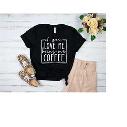 if you love me bring me coffee shirt, coffee tshirt, coffee lover shirt, cute coffee tee, coffee lover shirt, gift for c