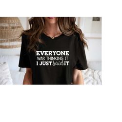 everyone was thinking it i just said it shirt, sarcastic slogan shirt, funny sarcastic shirt, funny shirt, sarcastic shi