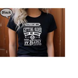 i really don't mind getting older but my body is taking it badly shirt, funny birthday t-shirt, funny adulting shirt, ol