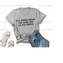 it's weird being the same age as old people shirt, old person shirt, funny people shirt, funny sarcastic shirt, retro ol