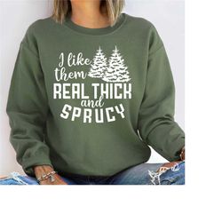 i like them real thick and sprucy christmas sweatshirt, women's christmas sweat, holiday sweatshirt, cute christmas shir