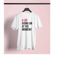 a lot going on at the moment t shirt | new eras print | taylor swift inspiration funny pop culture | concert gift tshirt