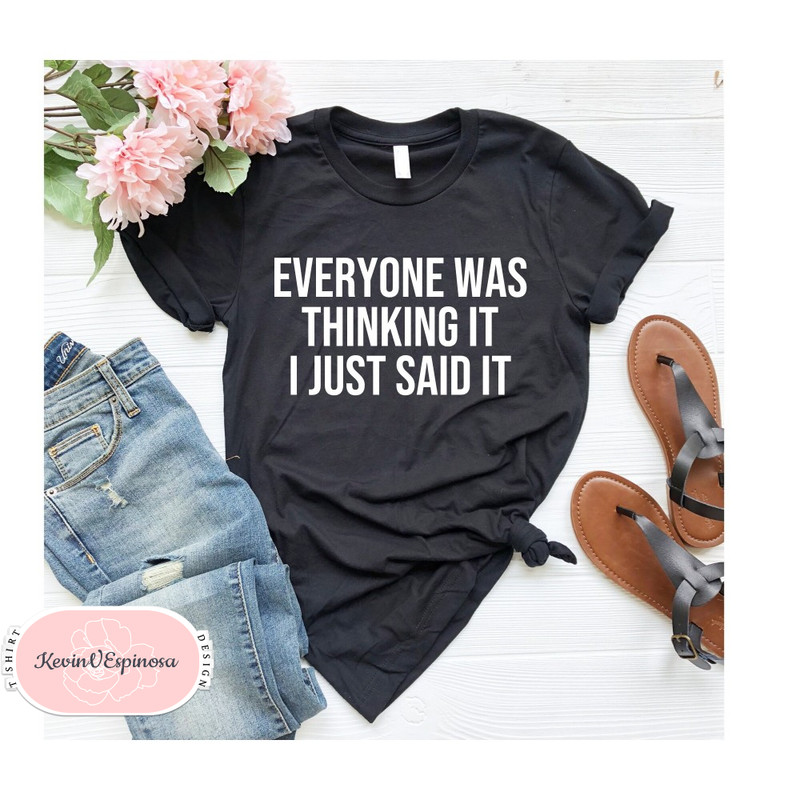 Everyone was thinking it I just said it, sassy shirt, fun shirt, funny shirt, ladies fun shirt, ladies shirt, weekend ladies shirt.jpg