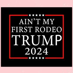 aint my first rodeo trump 2024 trending svg keep america s1afe svg