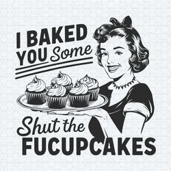 funny i baked you some shut the fucupcakes png