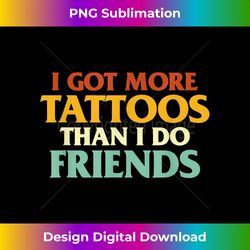 I Got More Tattoos Than I Do Friends Funny Tattoos Lover - Edgy Sublimation Digital File - Elevate Your Style with Intricate Details
