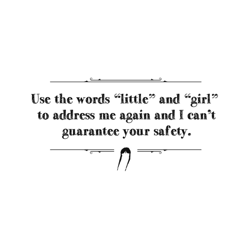 Use the words little and girl to address me again and I can_t guarantee your safety. .png