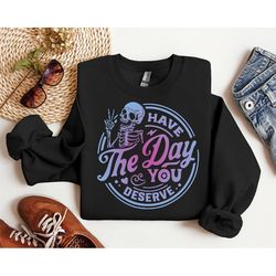 have the day you deserve sweatshirt, kindness gift, sarcastic shirt, motivational skeleton shirt, positive karma shirt,