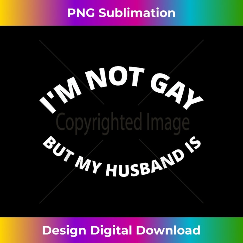 I'm Not Gay But My Husband Is - Professional Sublimation Digital Download