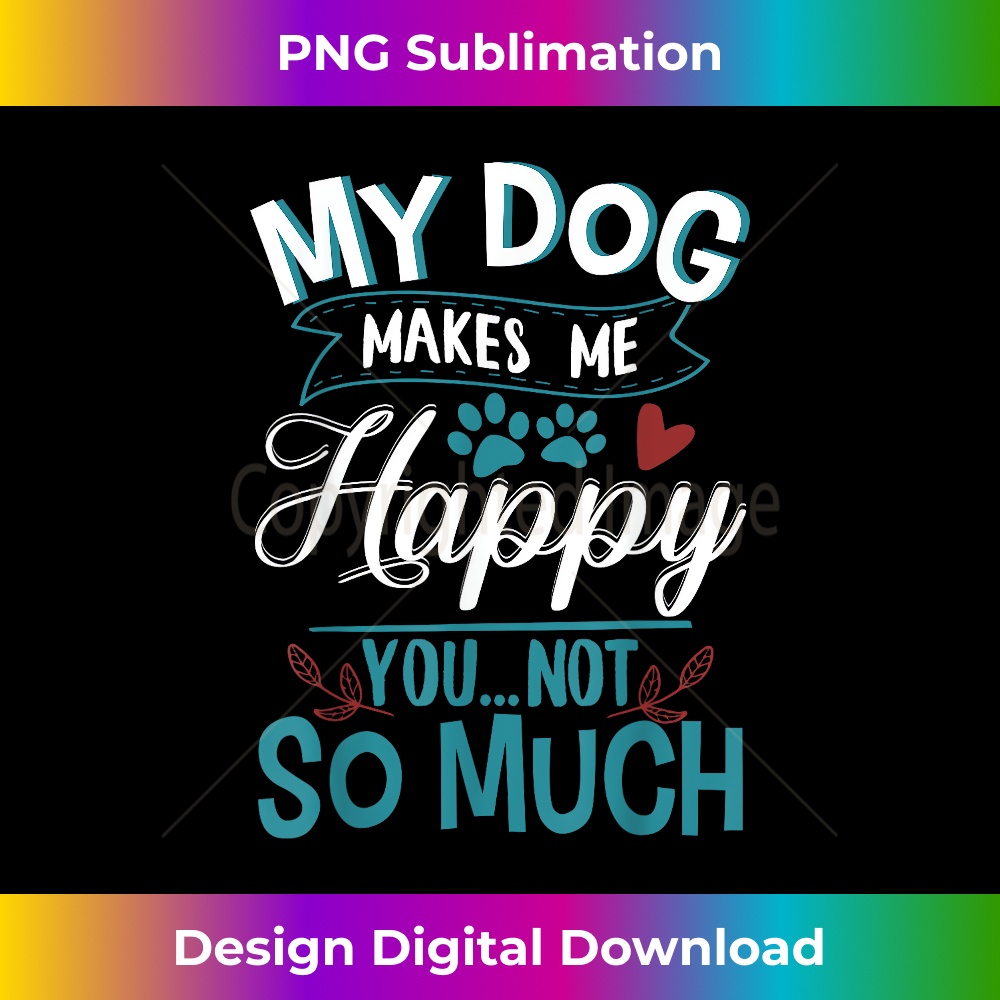 My Dog Makes Me Happy You Not So Much Funny 1 - Instant Sublimation Digital Download