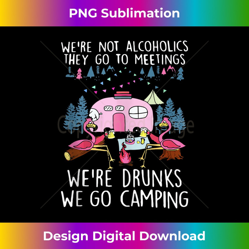 We're Not Alcoholics They Go To Meetings Drunk We Go Camping 1 - Premium PNG Sublimation File