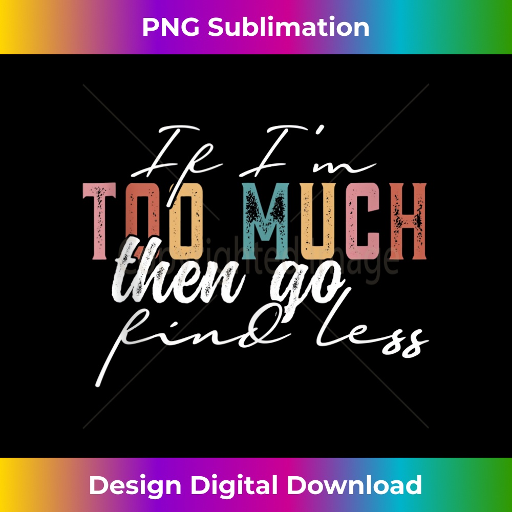 If I'm Too Much Then Go Find Less - High-Quality PNG Sublimation Download