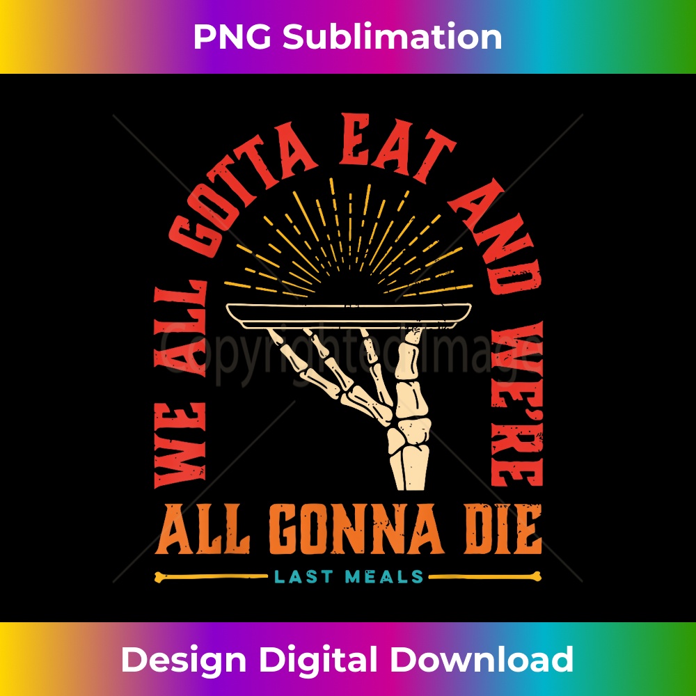 We Gotta Eat And We're All Gonna Die Last Meals Retro Design 1 - Stylish Sublimation Digital Download