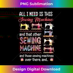 all i need is this sewing machine and that other sewing - urban sublimation png design - tailor-made for sublimation cra
