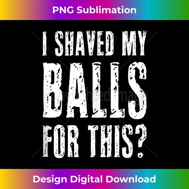 I Shaved My Balls For This Funny Adult Humor Raunchy Wild - Instant Sublimation Digital Download