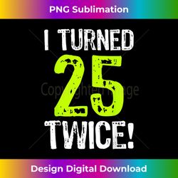 i turned 25 twice 50th birthday 50 years old - elegant sublimation png download