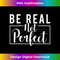 Be Real Not Perfect - Motivational Inspirational - Exclusive Sublimation Digital File