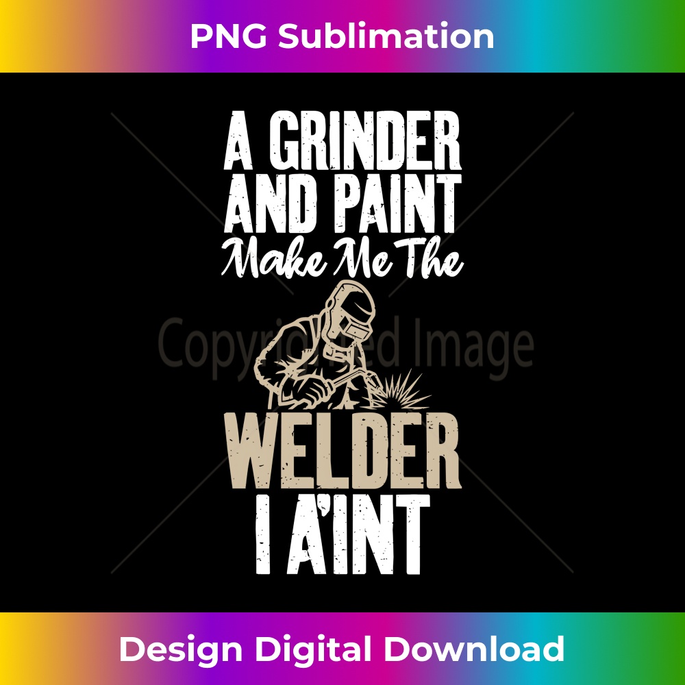 A Grinder and paint make me the Welder i aint Welding - PNG Transparent Digital Download File for Sublimation
