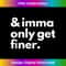 And Imma Only Get Finer Funny Quote - PNG Transparent Digital Download File for Sublimation