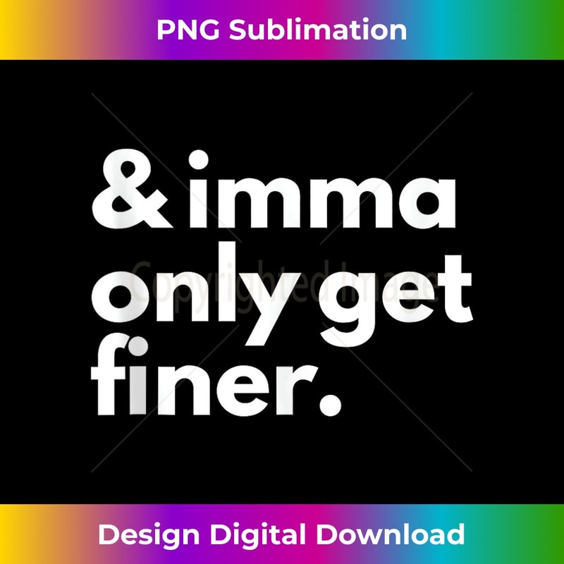 And Imma Only Get Finer Funny Quote - PNG Transparent Digital Download File for Sublimation