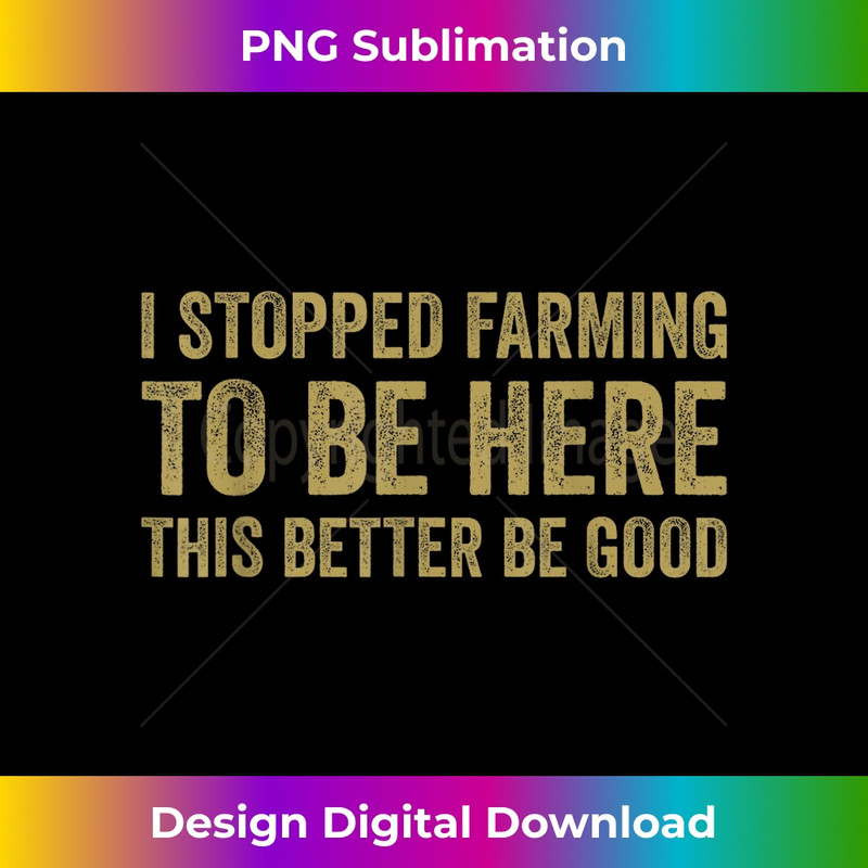 I Stopped Farming To Be Here This Better Be Good - Elegant Sublimation PNG Download