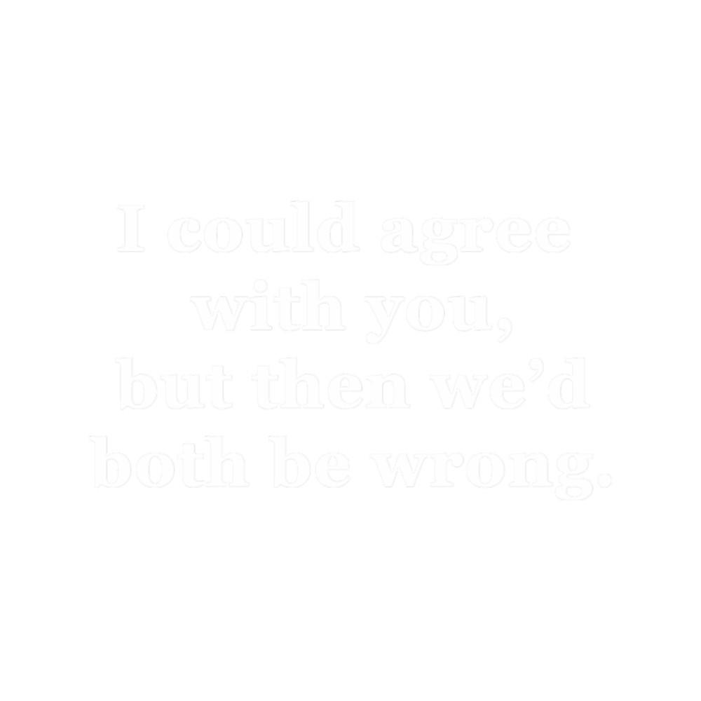 I Could Agree with You, but then We_d Both be Wrong.png