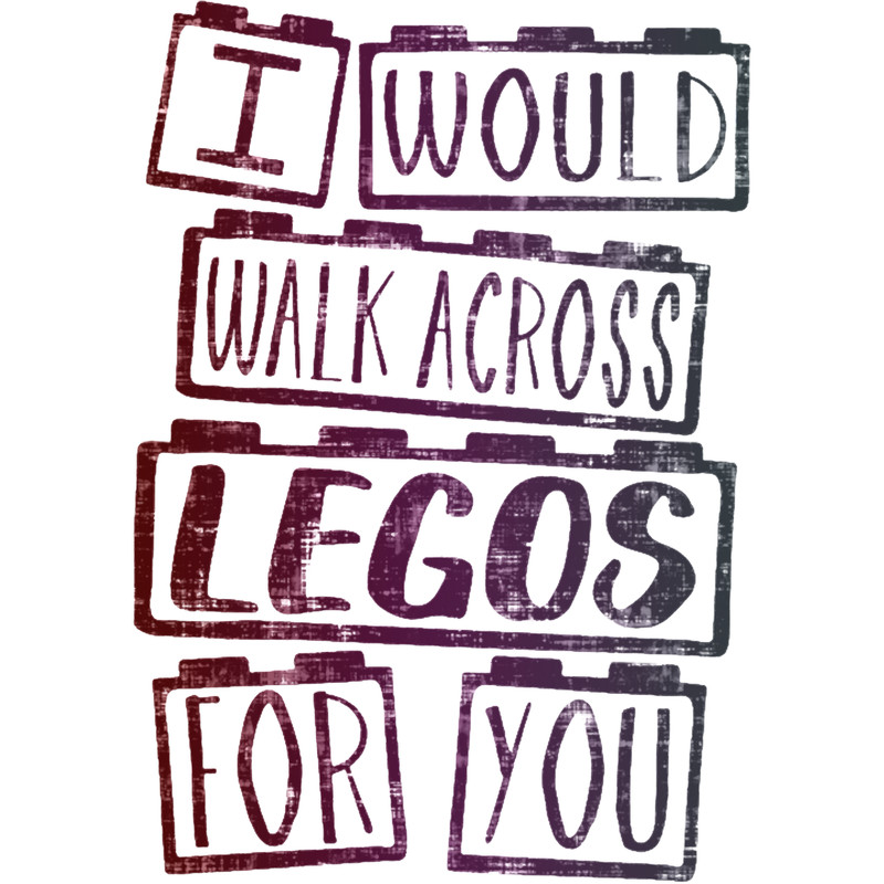 I Would Walk Across Legos For You.png