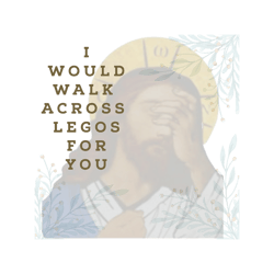 i would walk over legos for you.