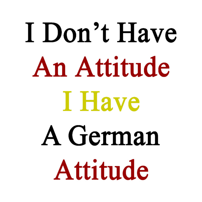 I Don_t Have An Attitude I Have A German Attitude .png