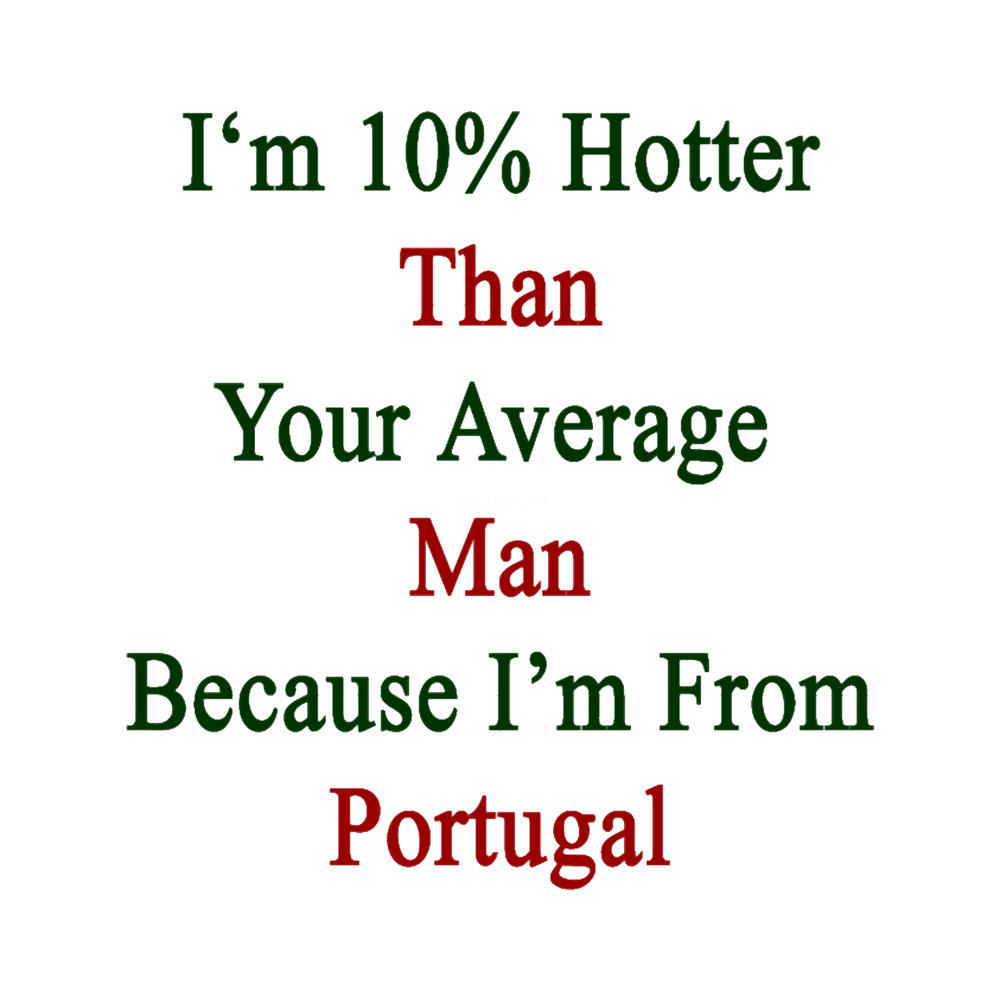 I_m 10 Hotter Than Your Average Man Because I_m From Portugal .png