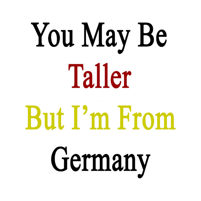 You May Be Taller But I_m From Germany .png