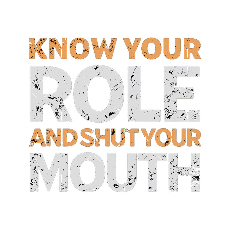 Know Your Role and Shut Your Mouth.png