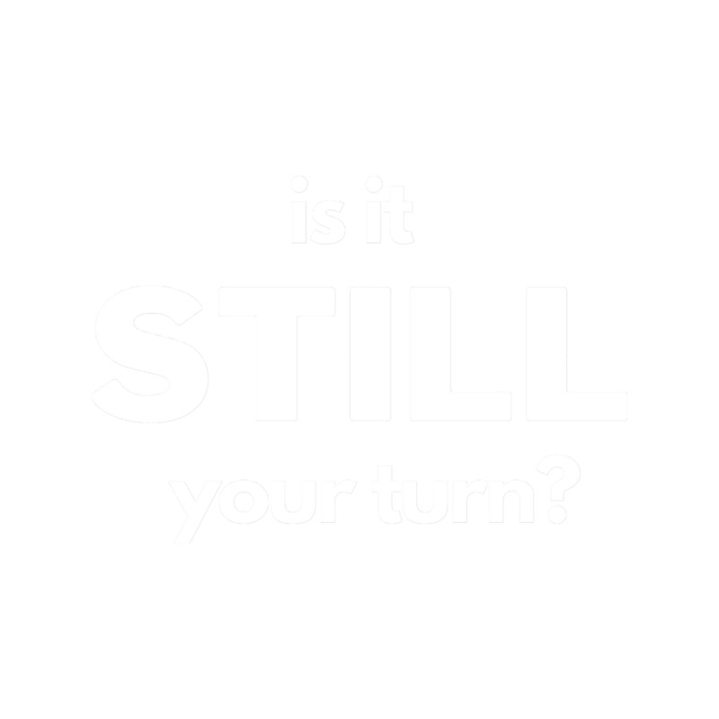 Is It Still Your Turn.png