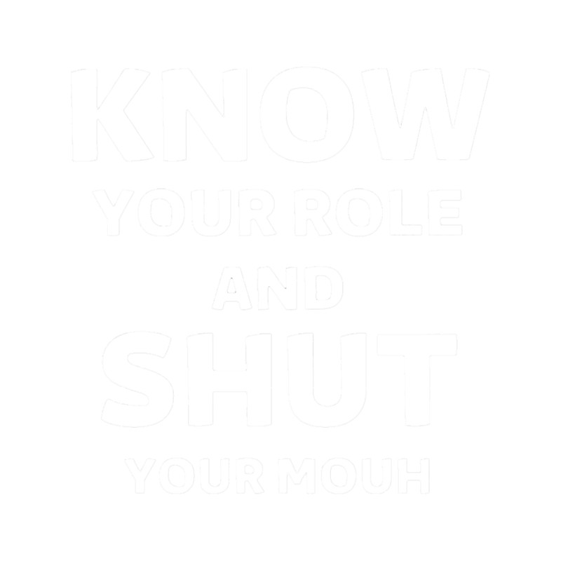 know your role and shut your mouth .png