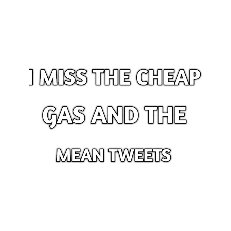 I miss the cheap gas and the mean tweets(1).png