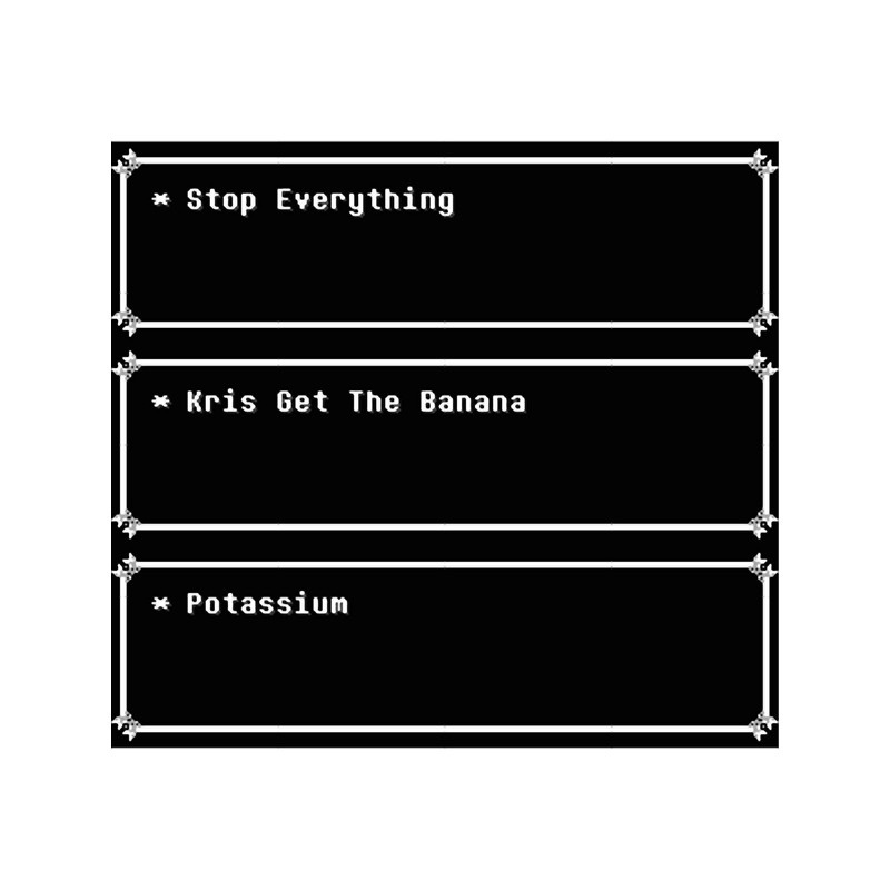 Stop Everything Kris Get The Banana Potassium - DELTARUNE Queen Quote.png