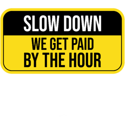 slow down we get paid by the hour funny warning