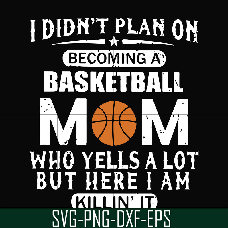 FN000217-I didn't plan on becoming a basketball Mom who yells a lot but here I am killin' it svg, png, dxf, eps file FN000217.jpg