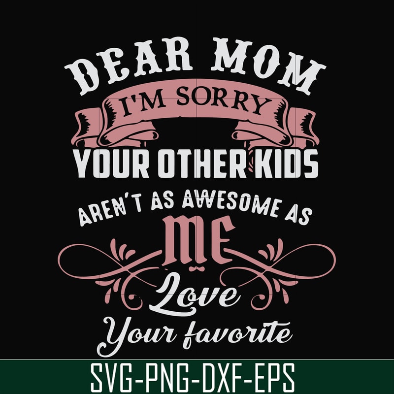 FN000632-Dear Mom I'm sorry your other kids aren't as awesome as me Love your favorite svg, png, dxf, eps file FN000632.jpg