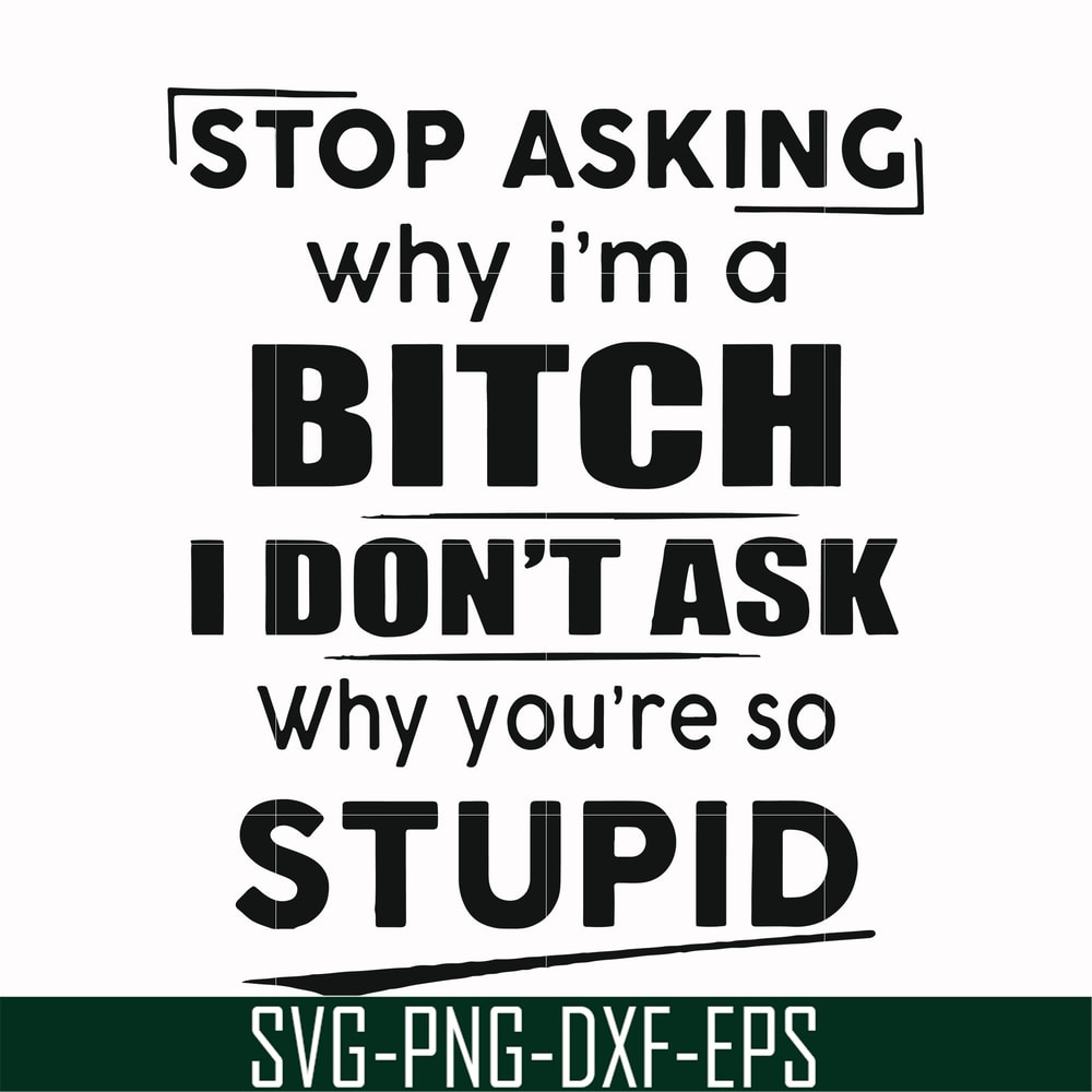 FN00078-Stop asking why I'm a bitch I don't ask why you're so stupid svg, png, dxf, eps file FN00078.jpg