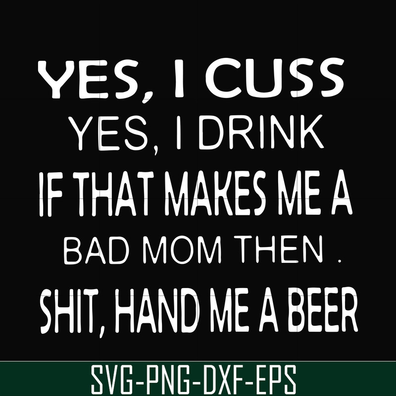 FN000364-Yes I cuss yes I drink if that makes me a bad mom then shit hand me a beer svg, png, dxf, eps file FN000364.jpg